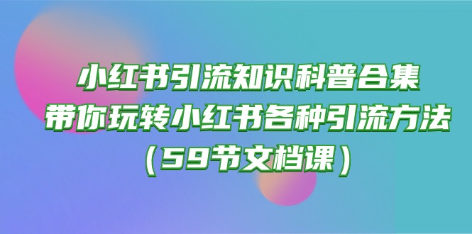 （10223期）小红书引流知识科普合集，带你玩转小红书各种引流方法（59节文档课）-A同城-创业课