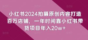 小红书2024拍摄原创内容打造百万店铺,一年时间靠小红书带货项目年入20w+-A同城-创业课