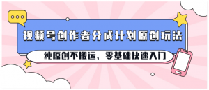 视频号创作者分成计划原创玩法；纯原创不搬运、零基础快速入门-A同城-创业课