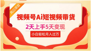 （10807期）2天上手5天变现视频号Ai短视频带货0粉丝0基础小白轻松月入过万-A同城-创业课