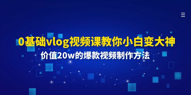 （11517期）0基础vlog视频课教你小白变大神：价值20w的爆款视频制作方法-A同城-创业课