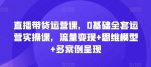 直播带货运营课,0基础全套运营实操课,流量变现+思维模型+多案例呈现-A同城-创业课