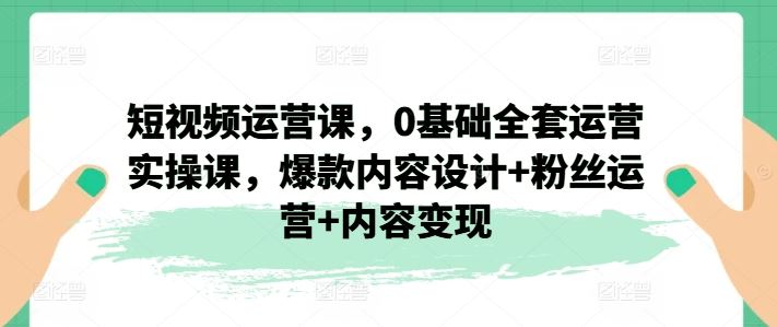 短视频运营课，0基础全套运营实操课，爆款内容设计+粉丝运营+内容变现-A同城-创业课