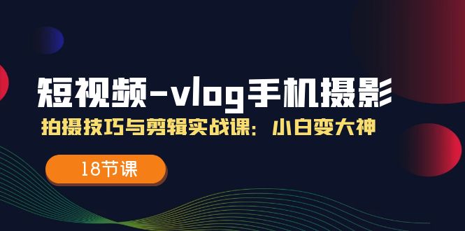 短视频vlog手机摄影拍摄技巧与剪辑实战课,小白变大神(18节课)-A同城-创业课