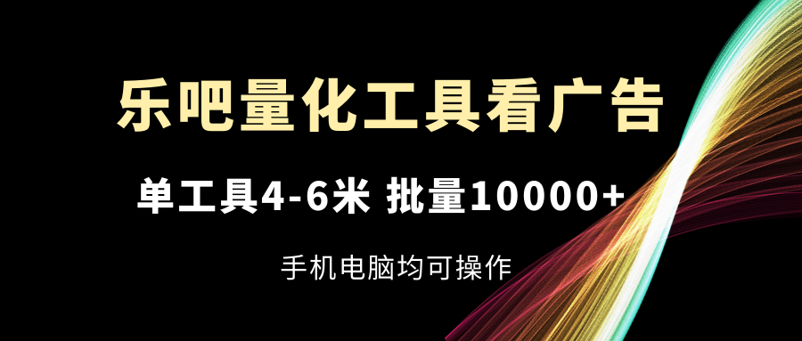 （11555期）乐吧量化工具看广告，单工具4-6米，批量10000+，手机电脑均可操作-A同城-创业课