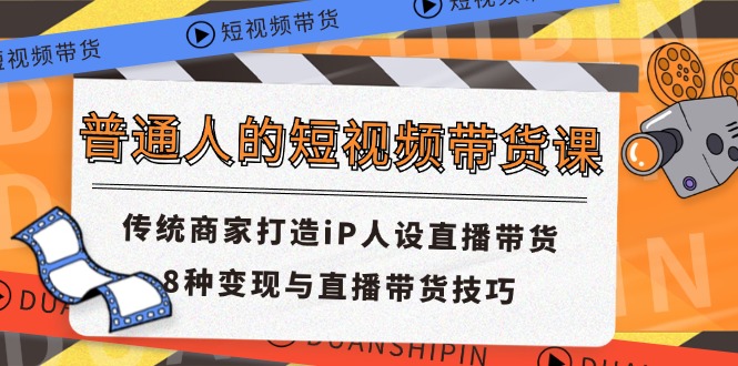 普通人的短视频带货课 传统商家打造iP人设直播带货 8种变现与直播带货技巧-A同城-创业课