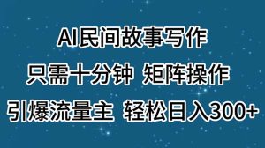 （11559期）AI民间故事写作，只需十分钟，矩阵操作，引爆流量主，轻松日入300+-A同城-创业课