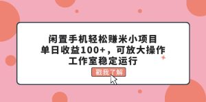 （11562期）闲置手机轻松赚米小项目，单日收益100+，可放大操作，工作室稳定运行-A同城-创业课