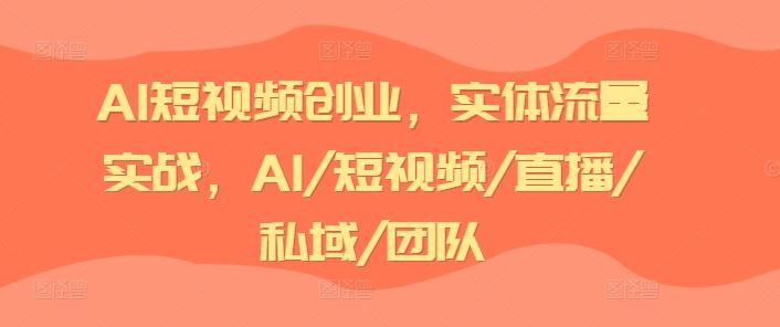 AI短视频创业，实体流量实战，AI/短视频/直播/私域/团队-A同城-创业课