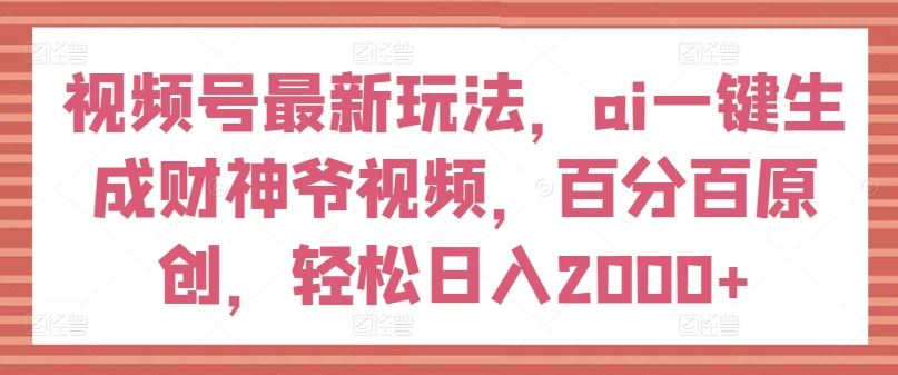 视频号最新玩法,ai一键生成财神爷视频,百分百原创,轻松日入2000+【揭秘】-A同城-创业课