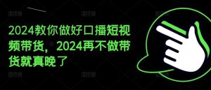 2024教你做好口播短视频带货，2024再不做带货就真晚了-A同城-创业课