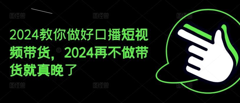2024教你做好口播短视频带货，2024再不做带货就真晚了-A同城-创业课