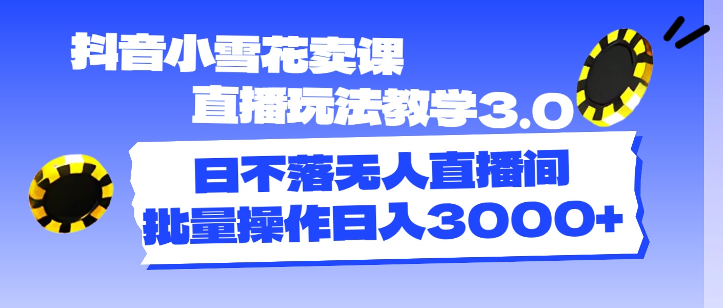 （11595期）抖音小雪花卖课直播玩法教学3.0，日不落无人直播间，批量操作日入3000+-A同城-创业课