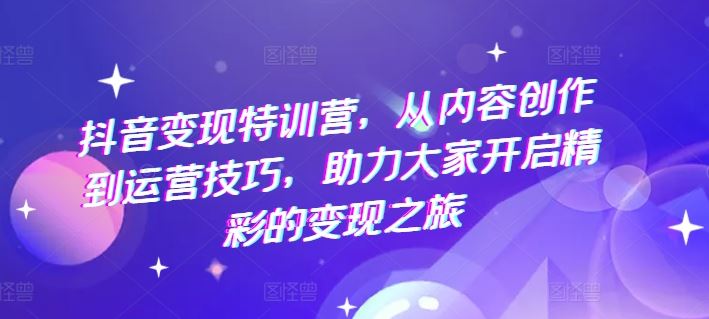 抖音变现特训营，从内容创作到运营技巧，助力大家开启精彩的变现之旅-A同城-创业课