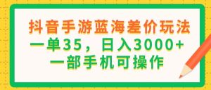 （11609期）抖音手游蓝海差价玩法，一单35，日入3000+，一部手机可操作-A同城-创业课