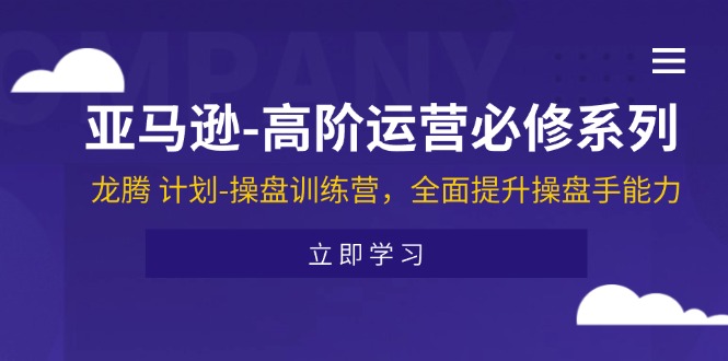 (11625期)亚马逊-高阶运营必修系列,龙腾 计划-操盘训练营,全面提升操盘手能力-A同城-创业课