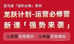 亚马逊进阶必修系列,龙跃计划-运营必修营新课,让卖家实现提升 让单量实现增长-A同城-创业课