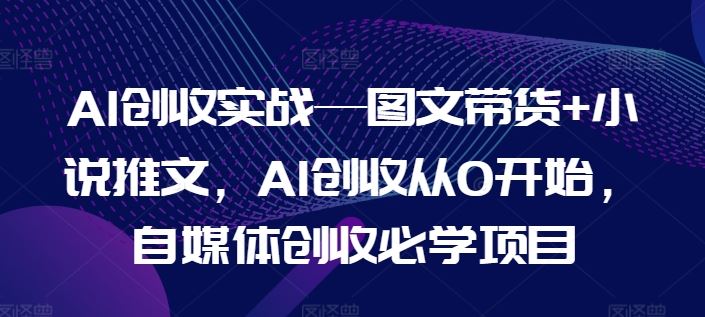 AI创收实战—图文带货+小说推文，AI创收从0开始，自媒体创收必学项目-A同城-创业课