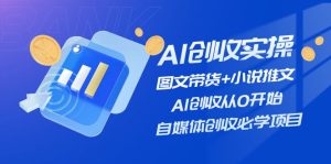AI创收实操—图文带货+小说推文，AI创收从0开始，自媒体创收必学项目-A同城-创业课
