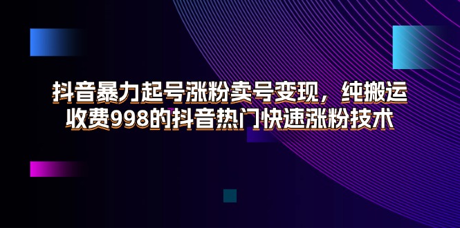 （11656期）抖音暴力起号涨粉卖号变现，纯搬运，收费998的抖音热门快速涨粉技术-A同城-创业课