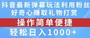 抖音弹幕最新玩法，利用粉丝好奇心赚取礼物打赏，轻松日入1000+-A同城-创业课