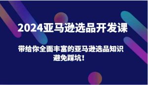 2024亚马逊选品开发课,带给你全面丰富的亚马逊选品知识,避免踩坑!-A同城-创业课