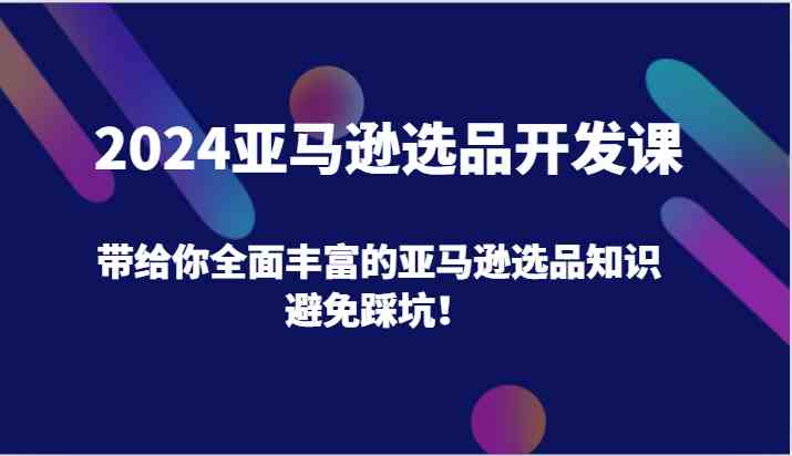 2024亚马逊选品开发课，带给你全面丰富的亚马逊选品知识，避免踩坑！-A同城-创业课