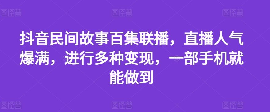 抖音民间故事百集联播,直播人气爆满,进行多种变现,一部手机就能做到【揭秘】-A同城-创业课