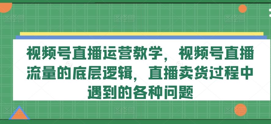 视频号直播运营教学，视频号直播流量的底层逻辑，直播卖货过程中遇到的各种问题-A同城-创业课