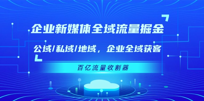 企业新媒体全域流量掘金：公域/私域/地域 企业全域获客 百亿流量收割器-A同城-创业课