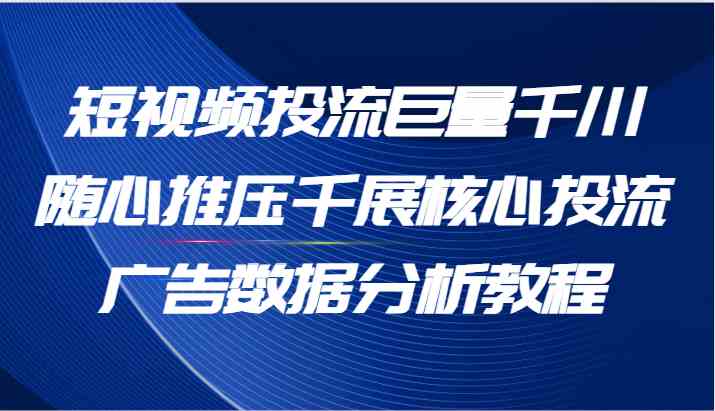 短视频投流巨量千川随心推压千展核心投流广告数据分析教程（65节）-A同城-创业课