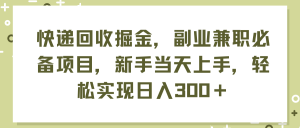 （11747期）快递回收掘金，副业兼职必备项目，新手当天上手，轻松实现日入300＋-A同城-创业课