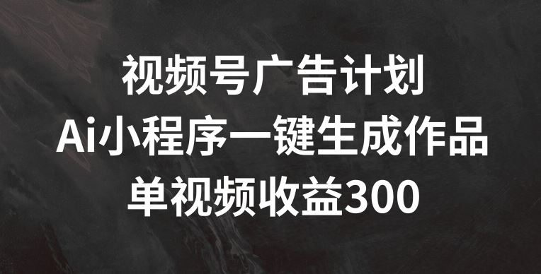 视频号广告计划，AI小程序一键生成作品， 单视频收益300+【揭秘】-A同城-创业课