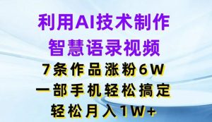 利用AI技术制作智慧语录视频,7条作品涨粉6W,一部手机轻松搞定,轻松月入1W+-A同城-创业课