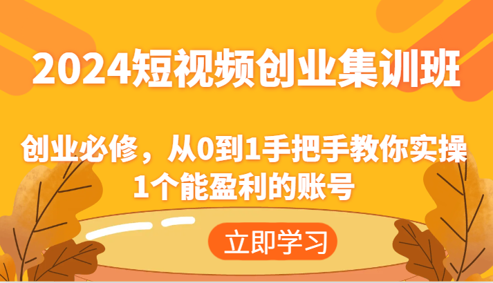 2024短视频创业集训班:创业必修,从0到1手把手教你实操1个能盈利的账号-A同城-创业课