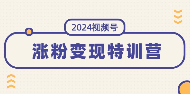 (11779期)2024视频号-涨粉变现特训营:一站式打造稳定视频号涨粉变现模式(10节)-A同城-创业课