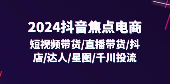 (11794期)2024抖音-焦点电商:短视频带货/直播带货/抖店/达人/星图/千川投流/32节课-A同城-创业课