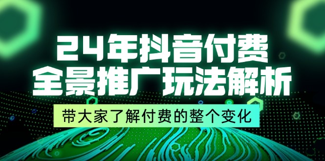 （11801期）24年抖音付费 全景推广玩法解析，带大家了解付费的整个变化 (9节课)-A同城-创业课
