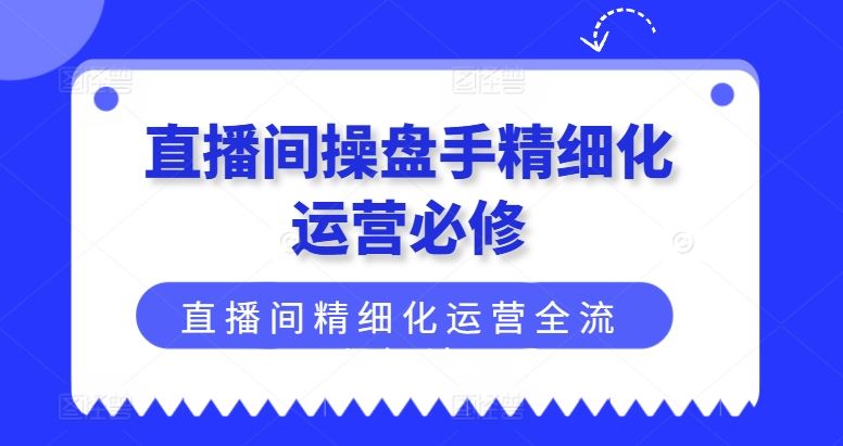 直播间操盘手精细化运营必修，直播间精细化运营全流程解读-A同城-创业课