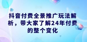 抖音付费全景推广玩法解析,带大家了解24年付费的整个变化-A同城-创业课