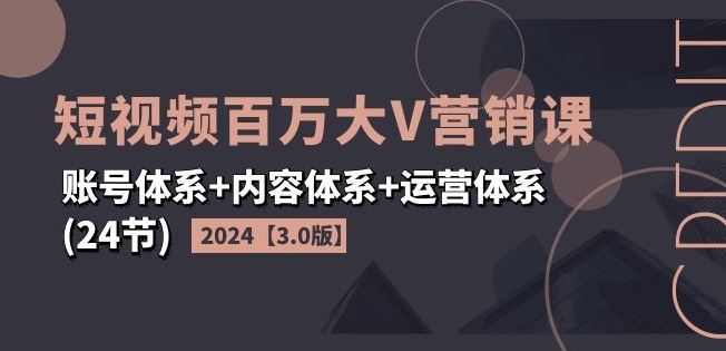2024短视频百万大V营销课【3.0版】账号体系+内容体系+运营体系(24节)-A同城-创业课