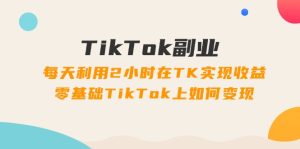 (11826期)TikTok副业:每天利用2小时在TK实现收益,零基础TikTok上如何变现,34节程-A同城-创业课