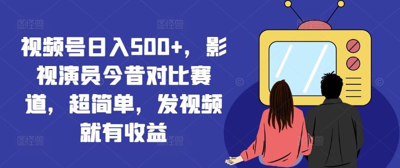 视频号日入500+，影视演员今昔对比赛道，超简单，发视频就有收益【揭秘】-A同城-创业课