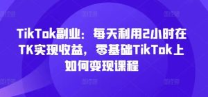 TikTok副业：每天利用2小时在TK实现收益，零基础TikTok上如何变现课程-A同城-创业课