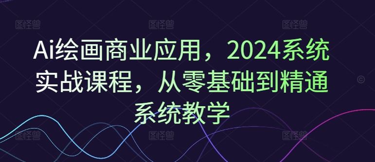 Ai绘画商业应用，2024系统实战课程，从零基础到精通系统教学-A同城-创业课
