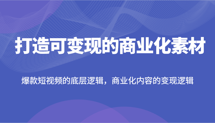 打造可变现的商业化素材，爆款短视频的底层逻辑，商业化内容的变现逻辑-A同城-创业课