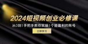 (11846期)2024短视频创业必修课,从0到1手把手教你实操1个能盈利的账号 (32节)-A同城-创业课