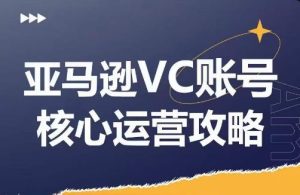 亚马逊VC账号核心玩法解析,实战经验拆解产品模块运营技巧,提升店铺GMV,有效提升运营利润-A同城-创业课