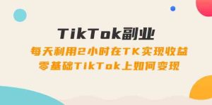 TikTok副业课:每天利用2小时在TK实现收益,零基础TikTok上如何变现(34节)-A同城-创业课