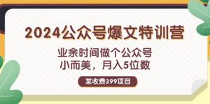 （11893期）某收费399元-2024公众号爆文特训营：业余时间做个公众号 小而美 月入5位数-A同城-创业课
